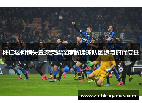 拜仁缘何错失金球荣耀深度解读球队困境与时代变迁 拜仁缘何错失金球荣耀深度解读球队困境与时代变迁