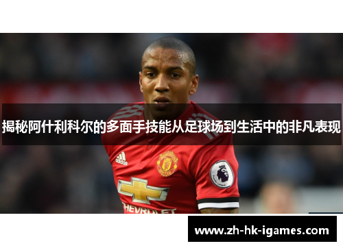 揭秘阿什利科尔的多面手技能从足球场到生活中的非凡表现