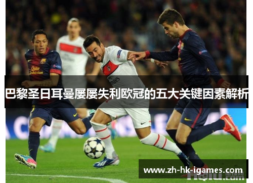 巴黎圣日耳曼屡屡失利欧冠的五大关键因素解析 巴黎圣日耳曼屡屡失利欧冠的五大关键因素解析