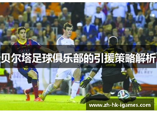 贝尔塔足球俱乐部的引援策略解析 贝尔塔足球俱乐部的引援策略解析