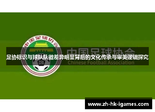 足协标识与球队队徽差异明显背后的文化传承与审美逻辑探究