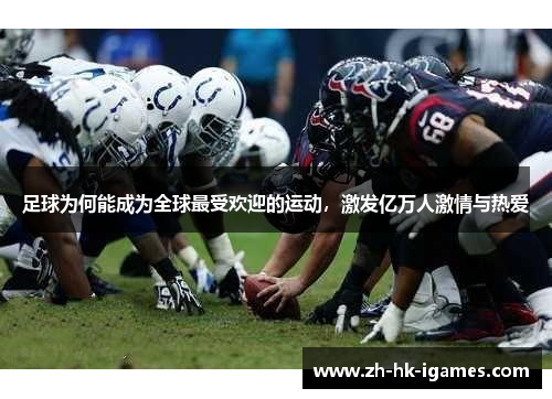 足球为何能成为全球最受欢迎的运动，激发亿万人激情与热爱