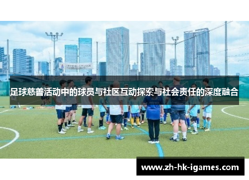 足球慈善活动中的球员与社区互动探索与社会责任的深度融合 足球慈善活动中的球员与社区互动探索与社会责任的深度融合