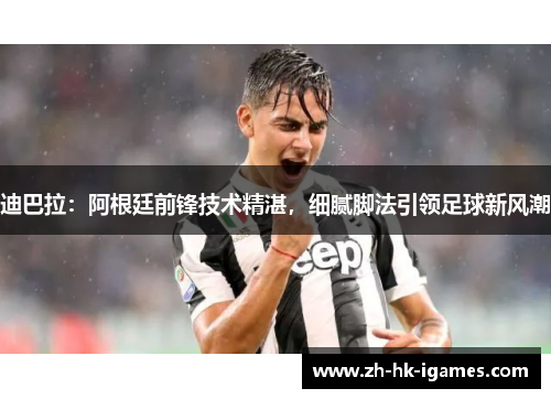 迪巴拉:阿根廷前锋技术精湛,细腻脚法引领足球新风潮 迪巴拉:阿根廷前锋技术精湛,细腻脚法引领足球新风潮