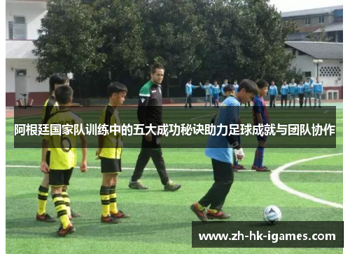阿根廷国家队训练中的五大成功秘诀助力足球成就与团队协作 阿根廷国家队训练中的五大成功秘诀助力足球成就与团队协作