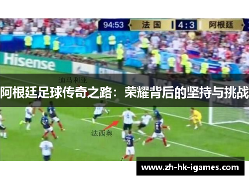 阿根廷足球传奇之路:荣耀背后的坚持与挑战 阿根廷足球传奇之路:荣耀背后的坚持与挑战