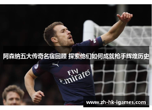 阿森纳五大传奇名宿回顾 探索他们如何成就枪手辉煌历史 阿森纳五大传奇名宿回顾 探索他们如何成就枪手辉煌历史
