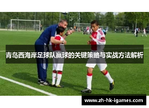 青岛西海岸足球队赢球的关键策略与实战方法解析 青岛西海岸足球队赢球的关键策略与实战方法解析