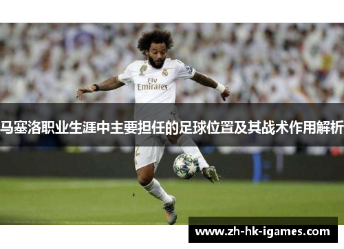 马塞洛职业生涯中主要担任的足球位置及其战术作用解析 马塞洛职业生涯中主要担任的足球位置及其战术作用解析