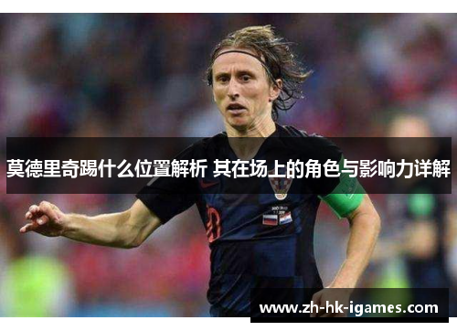 莫德里奇踢什么位置解析 其在场上的角色与影响力详解