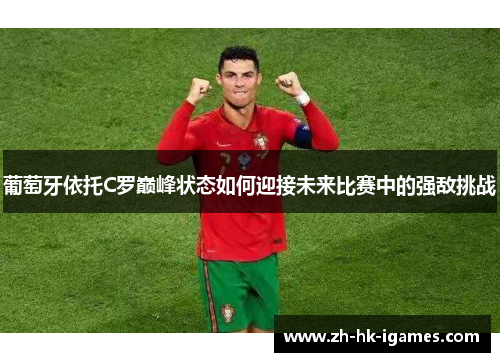 葡萄牙依托C罗巅峰状态如何迎接未来比赛中的强敌挑战 葡萄牙依托C罗巅峰状态如何迎接未来比赛中的强敌挑战