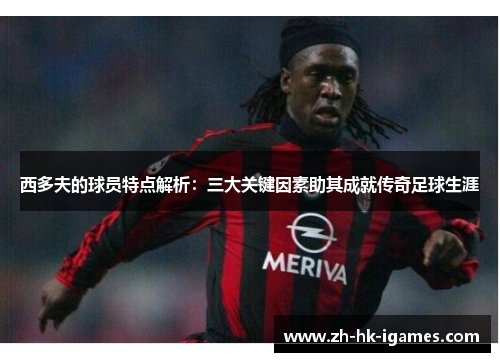 西多夫的球员特点解析:三大关键因素助其成就传奇足球生涯 西多夫的球员特点解析:三大关键因素助其成就传奇足球生涯