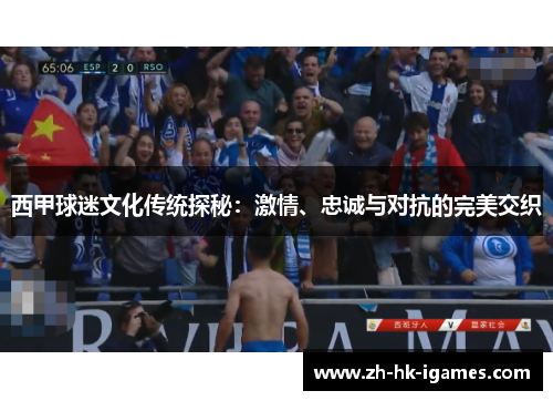西甲球迷文化传统探秘：激情、忠诚与对抗的完美交织