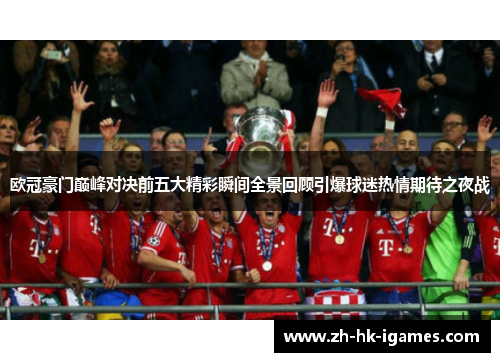 欧冠豪门巅峰对决前五大精彩瞬间全景回顾引爆球迷热情期待之夜战 欧冠豪门巅峰对决前五大精彩瞬间全景回顾引爆球迷热情期待之夜战