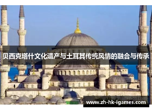 贝西克塔什文化遗产与土耳其传统风情的融合与传承