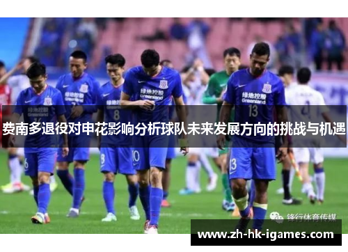 费南多退役对申花影响分析球队未来发展方向的挑战与机遇 费南多退役对申花影响分析球队未来发展方向的挑战与机遇