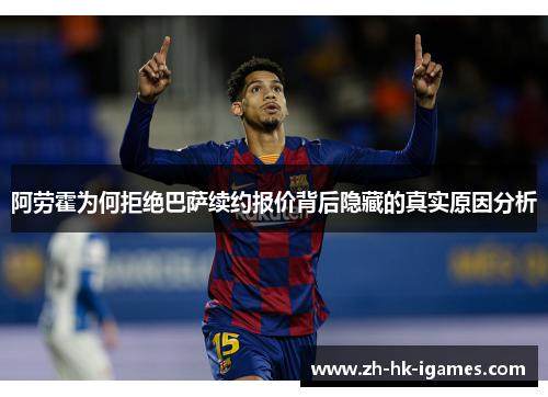 阿劳霍为何拒绝巴萨续约报价背后隐藏的真实原因分析 阿劳霍为何拒绝巴萨续约报价背后隐藏的真实原因分析