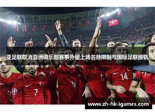 亚足联取消亚洲俱乐部赛事外援上场名额限制与国际足联接轨 亚足联取消亚洲俱乐部赛事外援上场名额限制与国际足联接轨