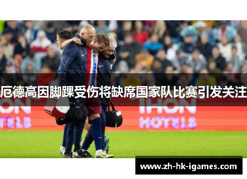 厄德高因脚踝受伤将缺席国家队比赛引发关注