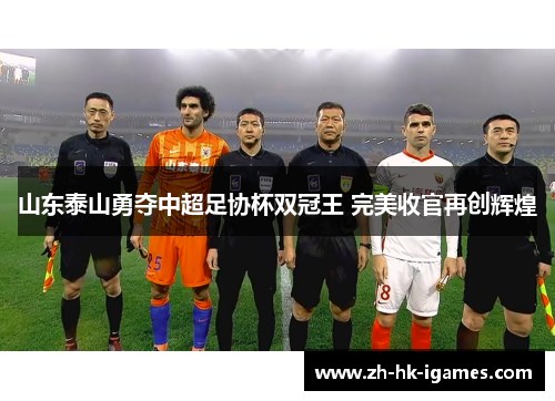 山东泰山勇夺中超足协杯双冠王 完美收官再创辉煌