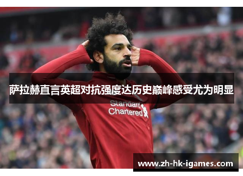 萨拉赫直言英超对抗强度达历史巅峰感受尤为明显 萨拉赫直言英超对抗强度达历史巅峰感受尤为明显