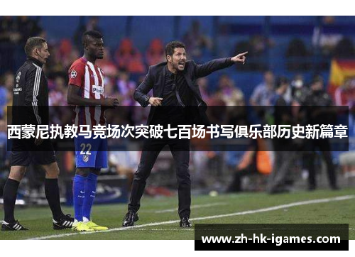 西蒙尼执教马竞场次突破七百场书写俱乐部历史新篇章
