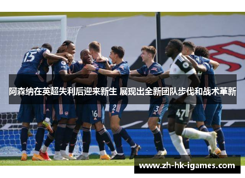 阿森纳在英超失利后迎来新生 展现出全新团队步伐和战术革新