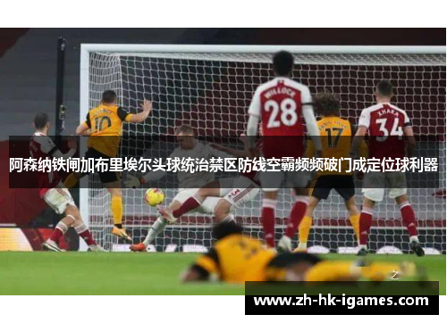 阿森纳铁闸加布里埃尔头球统治禁区防线空霸频频破门成定位球利器