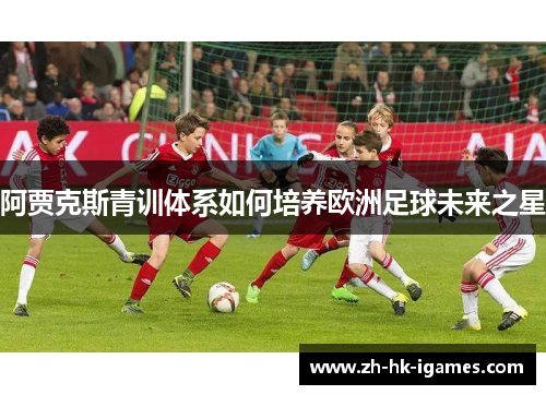 阿贾克斯青训体系如何培养欧洲足球未来之星 阿贾克斯青训体系如何培养欧洲足球未来之星