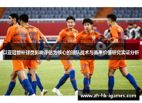 以亚冠替补球员影响评估为核心的球队战术与赛果价值研究实证分析 以亚冠替补球员影响评估为核心的球队战术与赛果价值研究实证分析