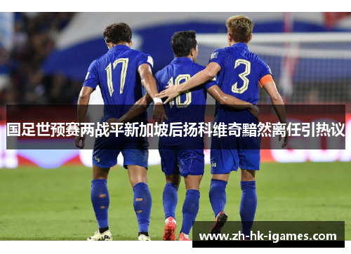国足世预赛两战平新加坡后扬科维奇黯然离任引热议 国足世预赛两战平新加坡后扬科维奇黯然离任引热议