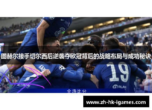 图赫尔接手切尔西后逆袭夺欧冠背后的战略布局与成功秘诀 图赫尔接手切尔西后逆袭夺欧冠背后的战略布局与成功秘诀
