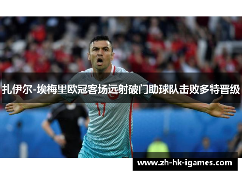 扎伊尔-埃梅里欧冠客场远射破门助球队击败多特晋级 扎伊尔-埃梅里欧冠客场远射破门助球队击败多特晋级