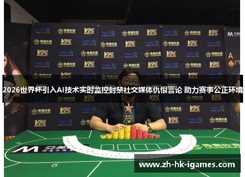 2026世界杯引入AI技术实时监控封禁社交媒体仇恨言论 助力赛事公正环境 2026世界杯引入AI技术实时监控封禁社交媒体仇恨言论 助力赛事公正环境